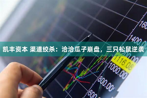 凯丰资本 渠道绞杀：洽洽瓜子崩盘，三只松鼠逆袭