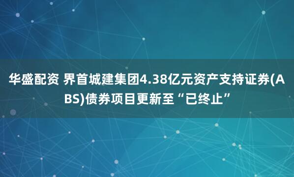 华盛配资 界首城建集团4.38亿元资产支持证券(ABS)债券项目更新至“已终止”