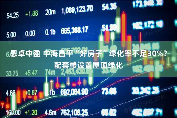 恩卓中盈 中海昌平“好房子”绿化率不足30%？配套楼设置屋顶绿化