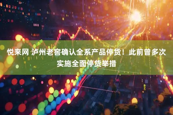 悦来网 泸州老窖确认全系产品停货！此前曾多次实施全面停货举措
