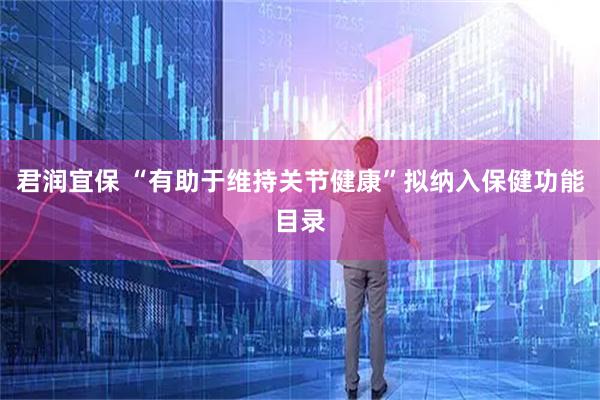 君润宜保 “有助于维持关节健康”拟纳入保健功能目录