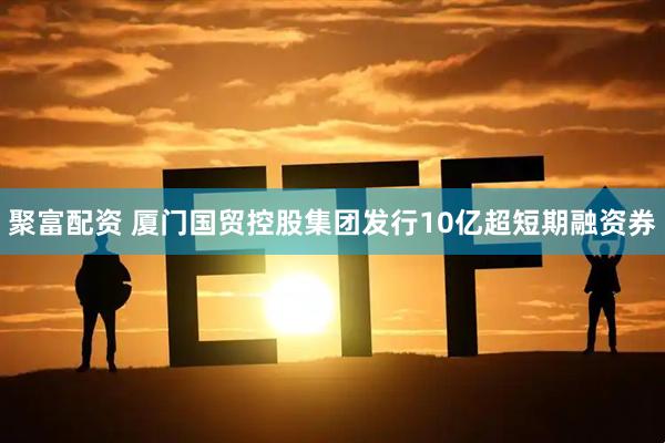 聚富配资 厦门国贸控股集团发行10亿超短期融资券
