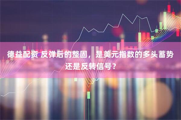 德益配资 反弹后的整固，是美元指数的多头蓄势还是反转信号？