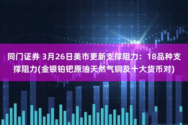同门证券 3月26日美市更新支撑阻力：18品种支撑阻力(金银铂钯原油天然气铜及十大货币对)