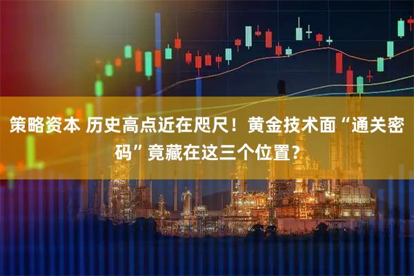 策略资本 历史高点近在咫尺！黄金技术面“通关密码”竟藏在这三个位置？