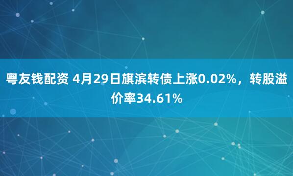 粤友钱配资 4月29日旗滨转债上涨0.02%，转股溢价率34.61%