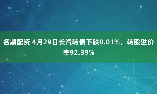 名鼎配资 4月29日长汽转债下跌0.01%，转股溢价率92.39%