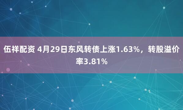 伍祥配资 4月29日东风转债上涨1.63%，转股溢价率3.81%
