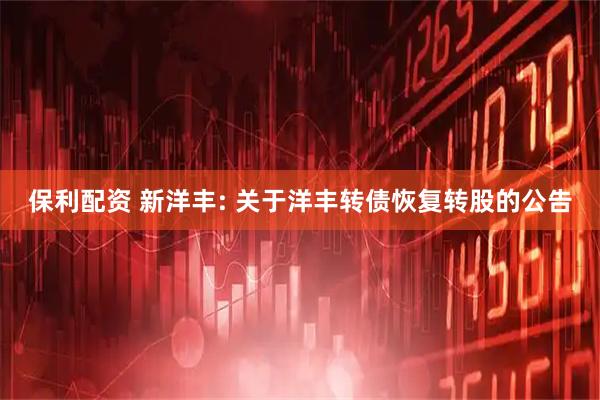 保利配资 新洋丰: 关于洋丰转债恢复转股的公告