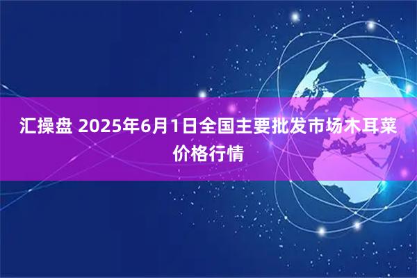 汇操盘 2025年6月1日全国主要批发市场木耳菜价格行情