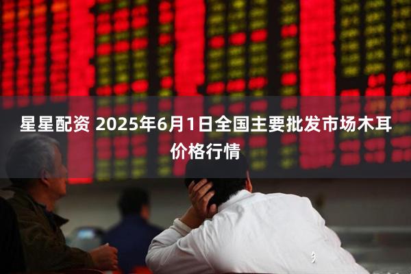星星配资 2025年6月1日全国主要批发市场木耳价格行情