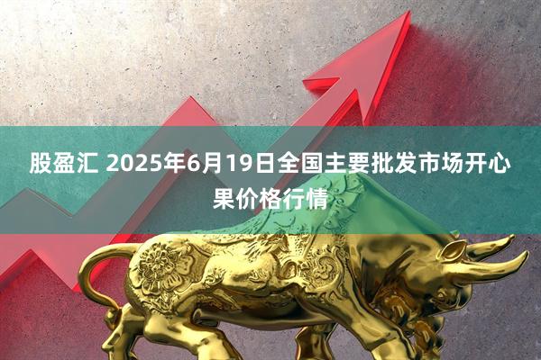 股盈汇 2025年6月19日全国主要批发市场开心果价格行情