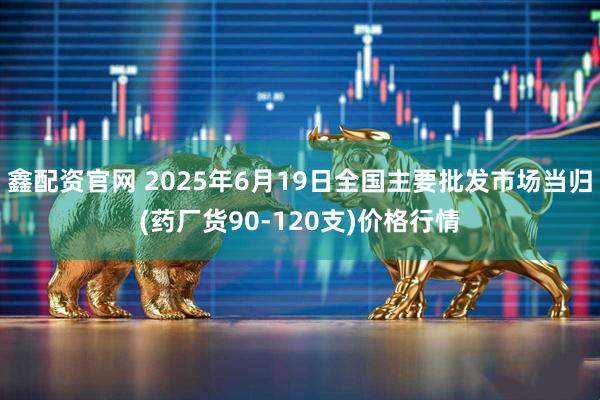 鑫配资官网 2025年6月19日全国主要批发市场当归(药厂货90-120支)价格行情