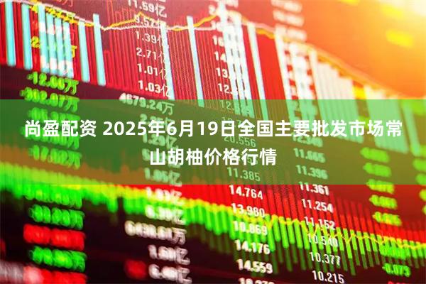 尚盈配资 2025年6月19日全国主要批发市场常山胡柚价格行情