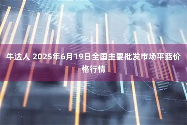 牛达人 2025年6月19日全国主要批发市场平菇价格行情