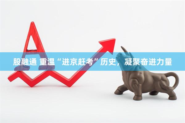 股融通 重温“进京赶考”历史，凝聚奋进力量