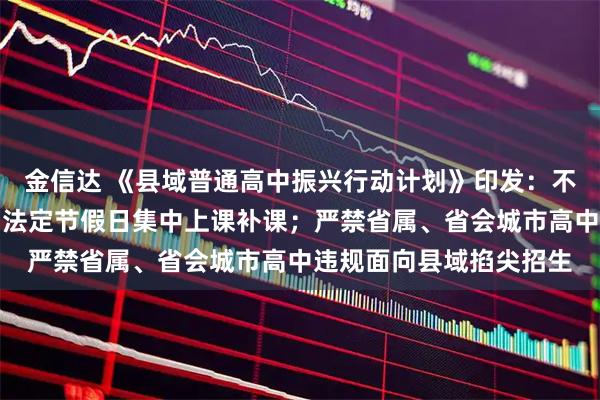 金信达 《县域普通高中振兴行动计划》印发：不得利用周末、寒暑假、法定节假日集中上课补课；严禁省属、省会城市高中违规面向县域掐尖招生