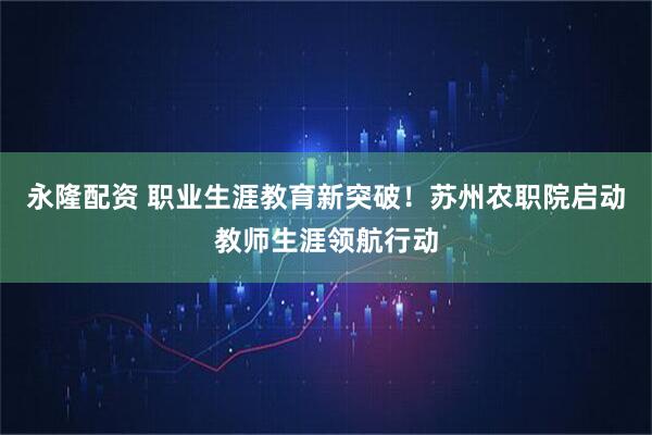 永隆配资 职业生涯教育新突破！苏州农职院启动教师生涯领航行动
