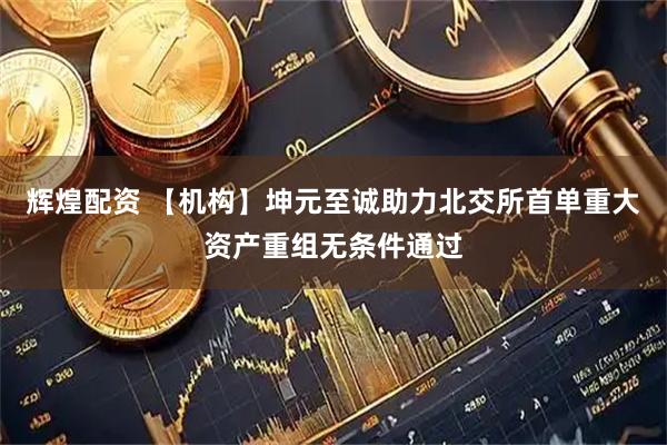 辉煌配资 【机构】坤元至诚助力北交所首单重大资产重组无条件通过