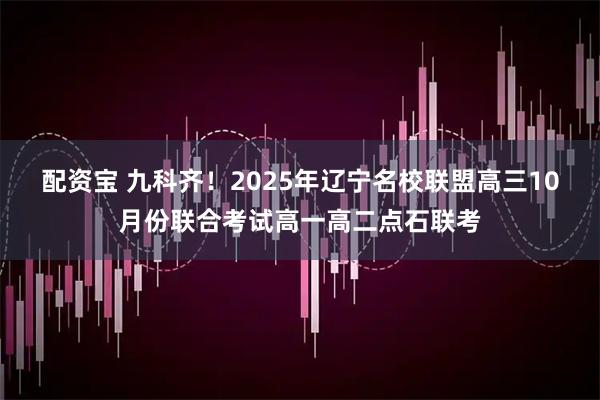 配资宝 九科齐！2025年辽宁名校联盟高三10月份联合考试高一高二点石联考