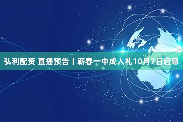 弘利配资 直播预告丨蕲春一中成人礼10月7日启幕