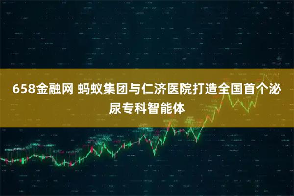 658金融网 蚂蚁集团与仁济医院打造全国首个泌尿专科智能体