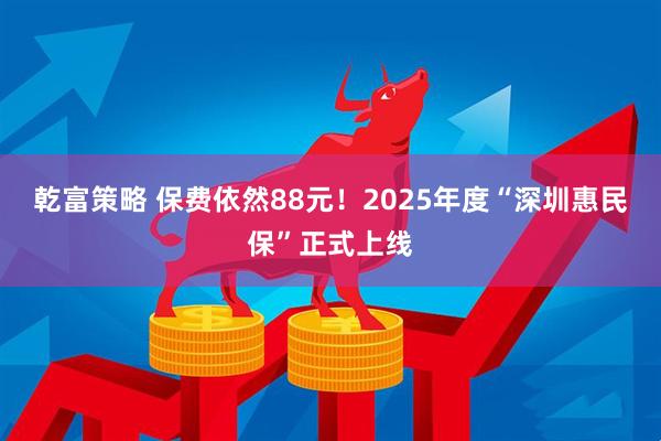 乾富策略 保费依然88元！2025年度“深圳惠民保”正式上线