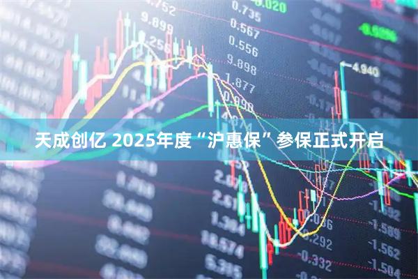 天成创亿 2025年度“沪惠保”参保正式开启
