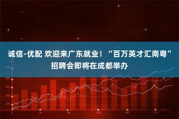 诚信-优配 欢迎来广东就业！“百万英才汇南粤”招聘会即将在成都举办