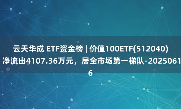 云天华成 ETF资金榜 | 价值100ETF(512040)：净流出4107.36万元，居全市场第一梯队-20250616