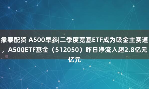 象泰配资 A500早参|二季度宽基ETF成为吸金主赛道，A500ETF基金（512050）昨日净流入超2.8亿元
