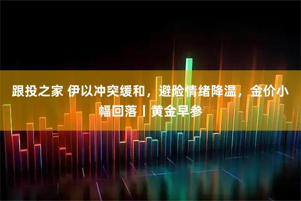 跟投之家 伊以冲突缓和，避险情绪降温，金价小幅回落丨黄金早参