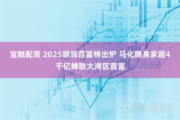 宝融配资 2025胡润百富榜出炉 马化腾身家超4千亿蝉联大湾区首富