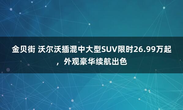金贝街 沃尔沃插混中大型SUV限时26.99万起，外观豪华续航出色
