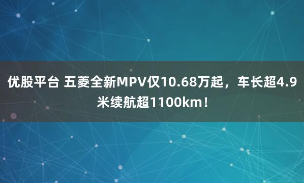 优股平台 五菱全新MPV仅10.68万起，车长超4.9米续航超1100km！