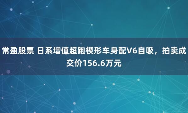 常盈股票 日系增值超跑楔形车身配V6自吸，拍卖成交价156.6万元
