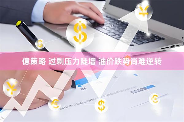 億策略 过剩压力陡增 油价跌势尚难逆转