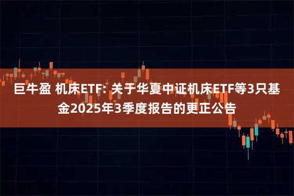 巨牛盈 机床ETF: 关于华夏中证机床ETF等3只基金2025年3季度报告的更正公告