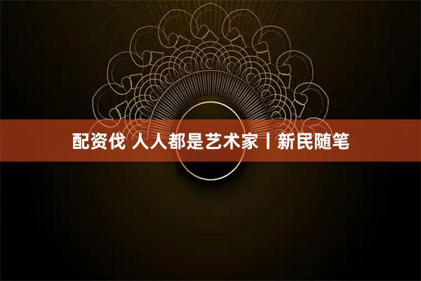 配资伐 人人都是艺术家丨新民随笔