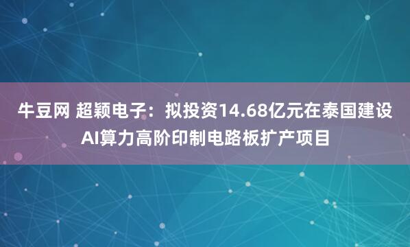 牛豆网 超颖电子：拟投资14.68亿元在泰国建设AI算力高阶印制电路板扩产项目