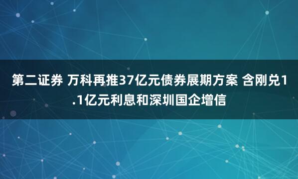 第二证券 万科再推37亿元债券展期方案 含刚兑1.1亿元利息和深圳国企增信