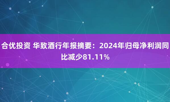 合优投资 华致酒行年报摘要：2024年归母净利润同比减少81.11%