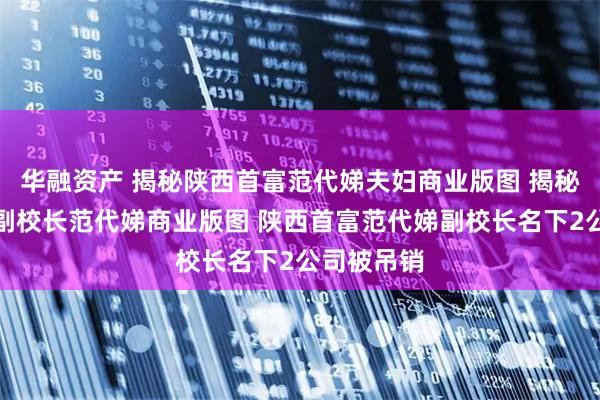 华融资产 揭秘陕西首富范代娣夫妇商业版图 揭秘西北大学副校长范代娣商业版图 陕西首富范代娣副校长名下2公司被吊销