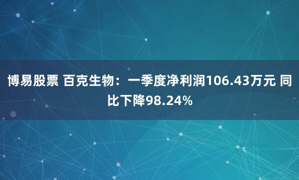 博易股票 百克生物：一季度净利润106.43万元 同比下降98.24%
