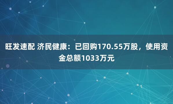 旺发速配 济民健康：已回购170.55万股，使用资金总额1033万元