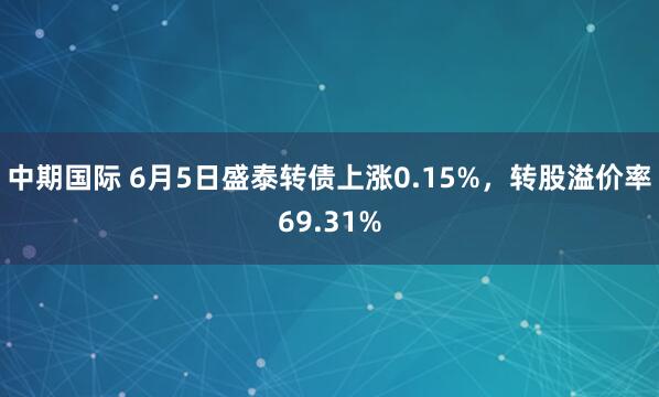 中期国际 6月5日盛泰转债上涨0.15%，转股溢价率69.31%