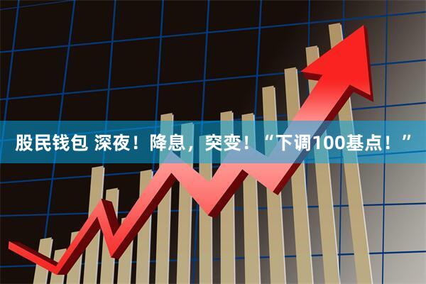 股民钱包 深夜！降息，突变！“下调100基点！”