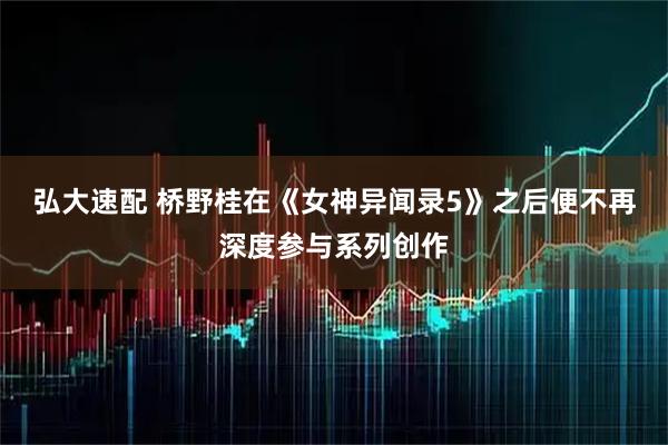 弘大速配 桥野桂在《女神异闻录5》之后便不再深度参与系列创作