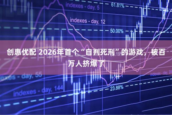 创惠优配 2026年首个“自判死刑”的游戏，被百万人挤爆了