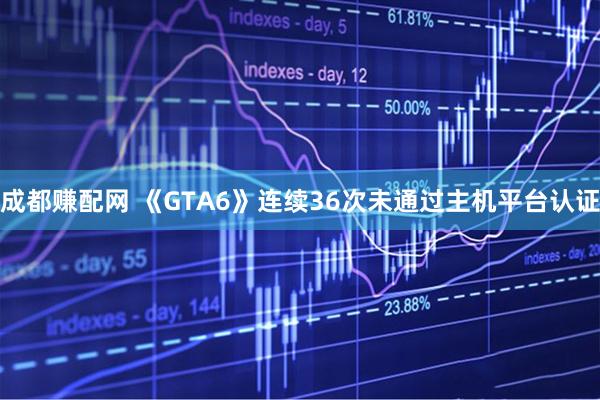 成都赚配网 《GTA6》连续36次未通过主机平台认证